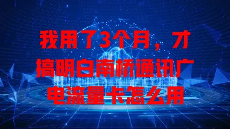我用了3个月，才搞明白南桥通讯广电流量卡怎么用