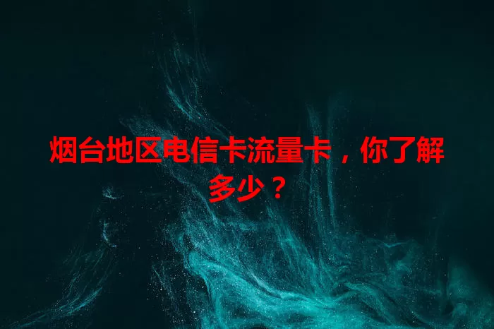 烟台地区电信卡流量卡，你了解多少？