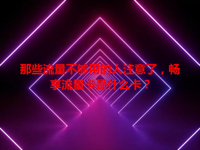 那些流量不够用的人注意了，畅享流量卡是什么卡？