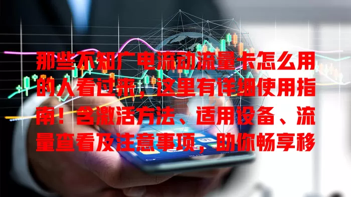 那些不知广电流动流量卡怎么用的人看过来，这里有详细使用指南！含激活方法、适用设备、流量查看及注意事项，助你畅享移动网络