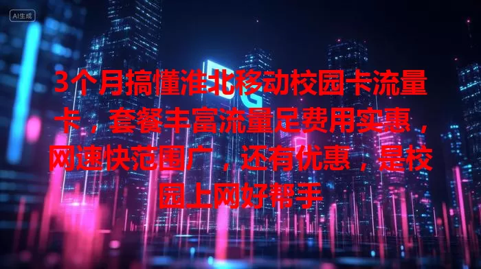 3个月搞懂淮北移动校园卡流量卡，套餐丰富流量足费用实惠，网速快范围广，还有优惠，是校园上网好帮手