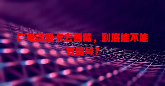 广电流量卡去西藏，到底能不能有信号？