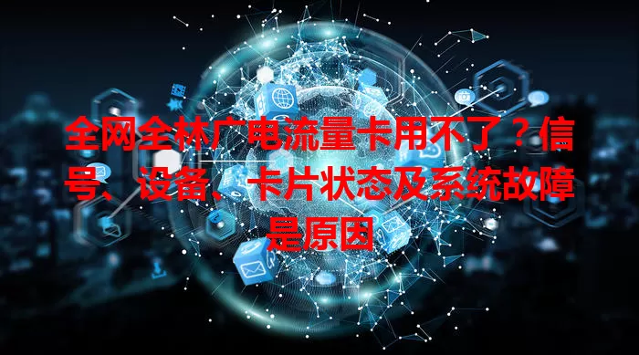 全网全林广电流量卡用不了？信号、设备、卡片状态及系统故障是原因