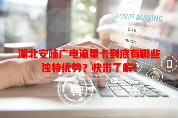 湖北安陆广电流量卡到底有哪些独特优势？快来了解！