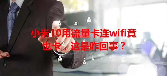 小米10用流量卡连wifi竟也卡，这是咋回事？