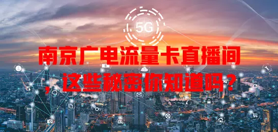 南京广电流量卡直播间，这些秘密你知道吗？