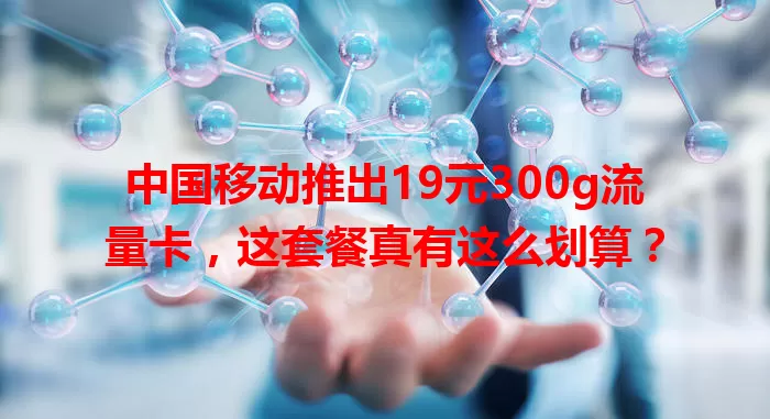 中国移动推出19元300g流量卡，这套餐真有这么划算？