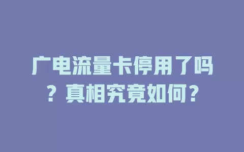 广电流量卡停用了吗？真相究竟如何？