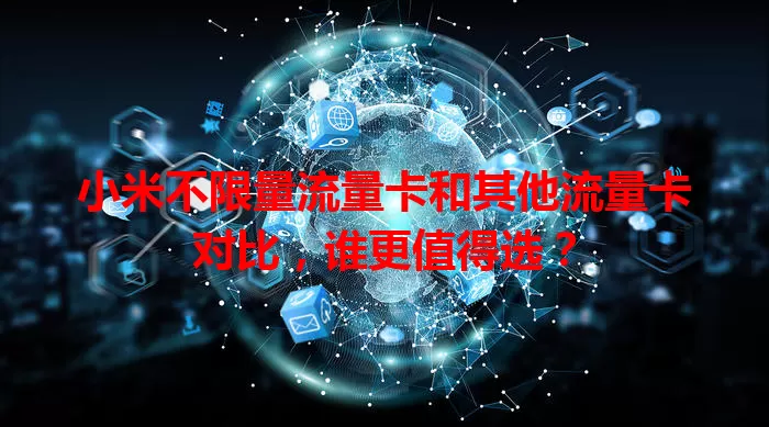 小米不限量流量卡和其他流量卡对比，谁更值得选？