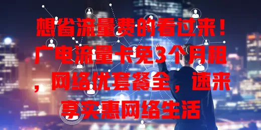想省流量费的看过来！广电流量卡免3个月租，网络优套餐全，速来享实惠网络生活
