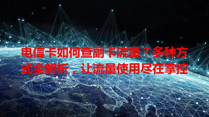 电信卡如何查副卡流量？多种方式全解析，让流量使用尽在掌控