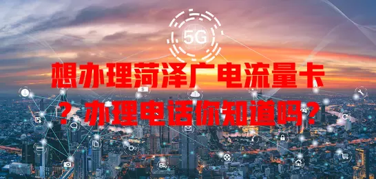 想办理菏泽广电流量卡？办理电话你知道吗？