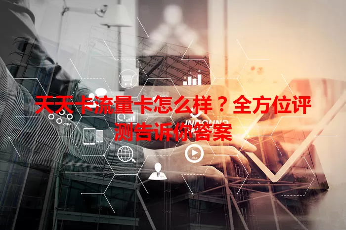 天天卡流量卡怎么样？全方位评测告诉你答案