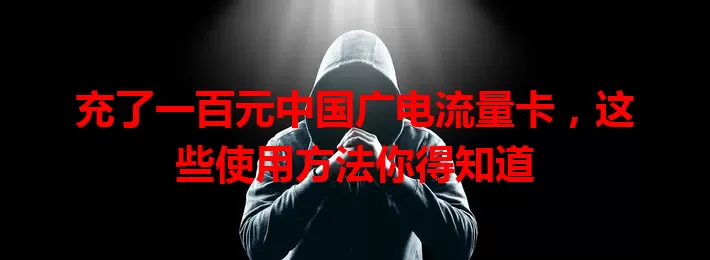 充了一百元中国广电流量卡，这些使用方法你得知道