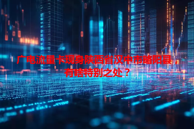 广电流量卡现身陕西省汉中市略阳县，有啥特别之处？