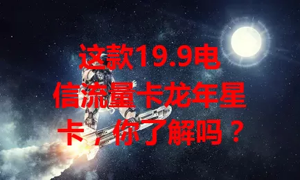 这款19.9电信流量卡龙年星卡，你了解吗？