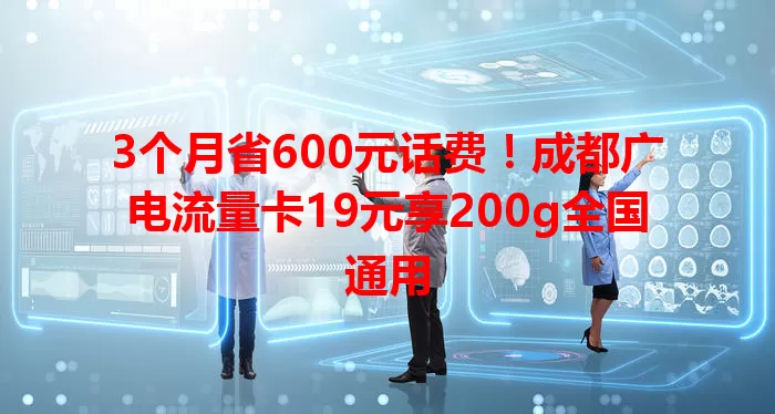 3个月省600元话费！成都广电流量卡19元享200g全国通用