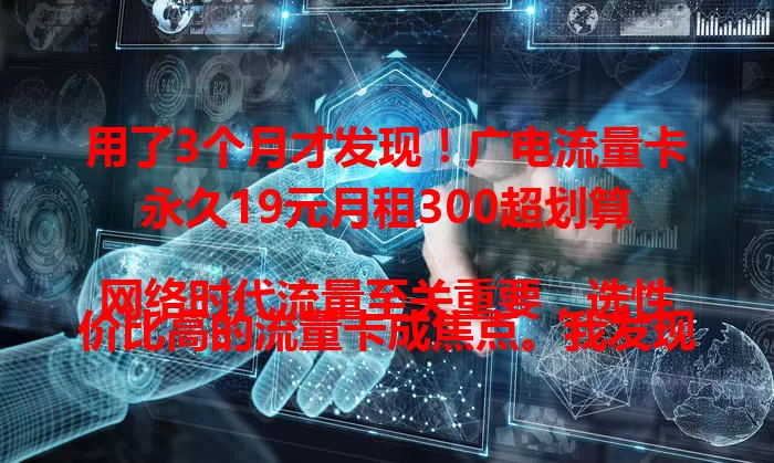 用了3个月才发现！广电流量卡永久19元月租300超划算

网络时代流量至关重要，选性价比高的流量卡成焦点。我发现的这款广电流量卡，永久19元月租有300流量，使用体验超棒，网络稳定，月租低流量足，值得考虑！