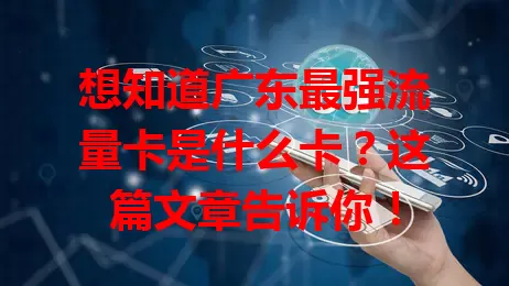 想知道广东最强流量卡是什么卡？这篇文章告诉你！