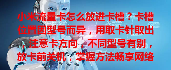 小米流量卡怎么放进卡槽？卡槽位置因型号而异，用取卡针取出，注意卡方向，不同型号有别，放卡前关机，掌握方法畅享网络，遇问题可查说明书或咨询客服