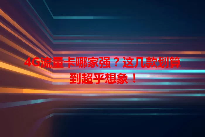 4G流量卡哪家强？这几款划算到超乎想象！
