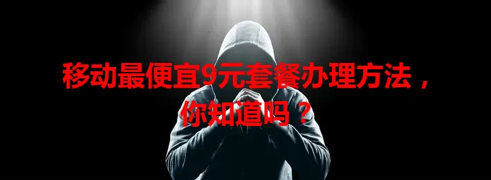 移动最便宜9元套餐办理方法，你知道吗？