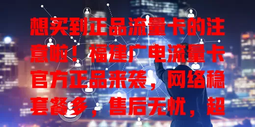 想买到正品流量卡的注意啦！福建广电流量卡官方正品来袭，网络稳套餐多，售后无忧，超值得考虑！
