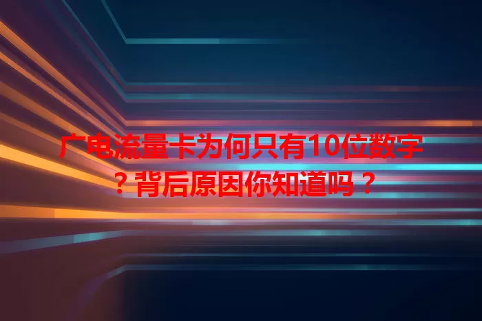 广电流量卡为何只有10位数字？背后原因你知道吗？
