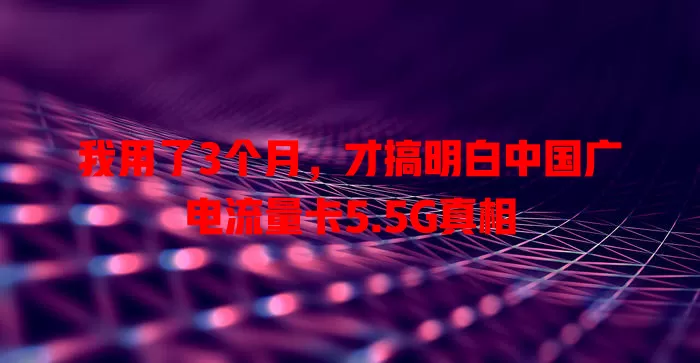 我用了3个月，才搞明白中国广电流量卡5.5G真相