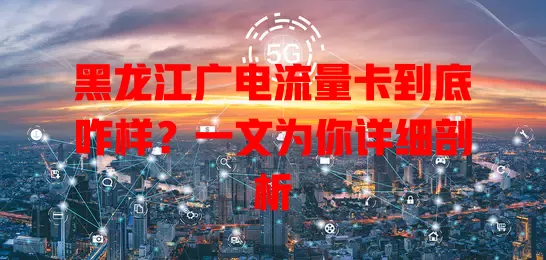黑龙江广电流量卡到底咋样？一文为你详细剖析