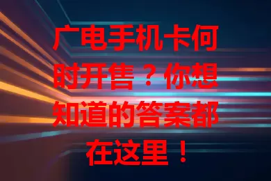 广电手机卡何时开售？你想知道的答案都在这里！