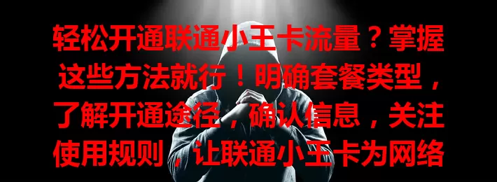 轻松开通联通小王卡流量？掌握这些方法就行！明确套餐类型，了解开通途径，确认信息，关注使用规则，让联通小王卡为网络生活添便捷
