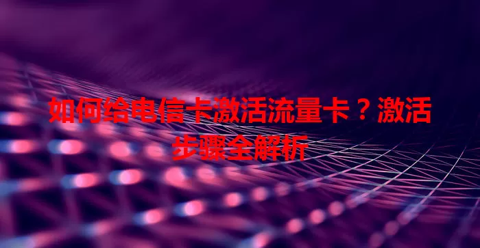 如何给电信卡激活流量卡？激活步骤全解析