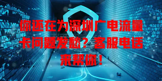 你还在为深圳广电流量卡问题发愁？客服电话来帮你！