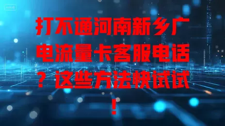打不通河南新乡广电流量卡客服电话？这些方法快试试！