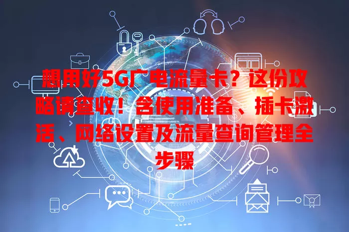 想用好5G广电流量卡？这份攻略请查收！含使用准备、插卡激活、网络设置及流量查询管理全步骤