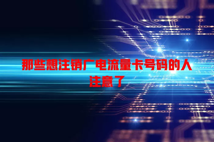 那些想注销广电流量卡号码的人注意了