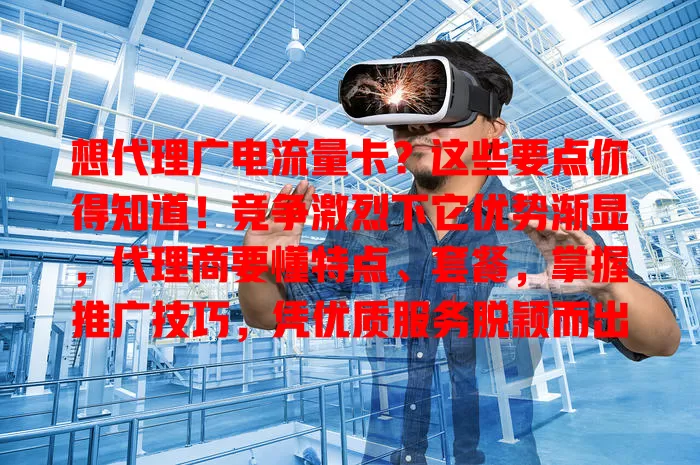 想代理广电流量卡？这些要点你得知道！竞争激烈下它优势渐显，代理商要懂特点、套餐，掌握推广技巧，凭优质服务脱颖而出，用心经营才有成功机会！