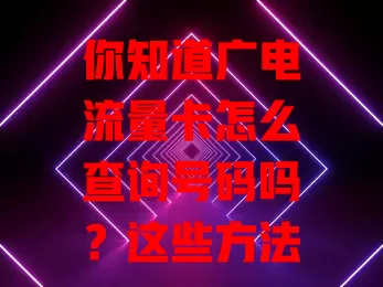 你知道广电流量卡怎么查询号码吗？这些方法要掌握