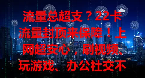 流量总超支？22卡流量封顶来保障！上网超安心，刷视频、玩游戏、办公社交不愁流量，达封顶自动管控，告别高额费用，尽享网络便利，快来了解！