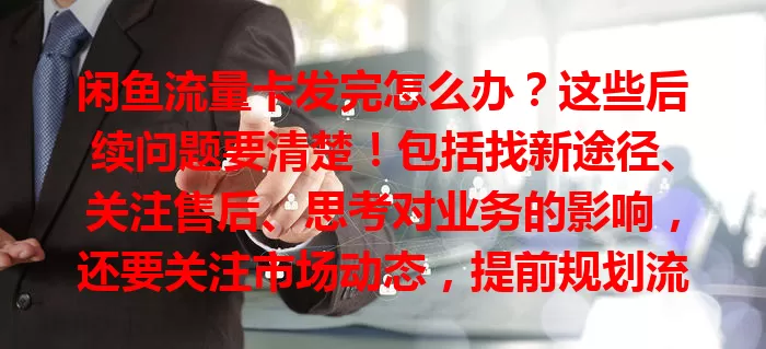 闲鱼流量卡发完怎么办？这些后续问题要清楚！包括找新途径、关注售后、思考对业务的影响，还要关注市场动态，提前规划流量，正确应对保障使用。