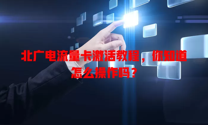 北广电流量卡激活教程，你知道怎么操作吗？