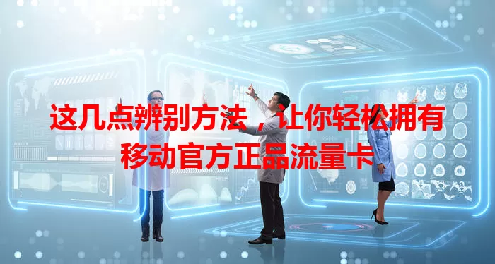 这几点辨别方法，让你轻松拥有移动官方正品流量卡