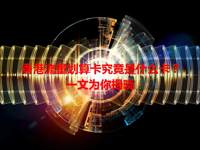 香港流量划算卡究竟是什么卡？一文为你揭晓