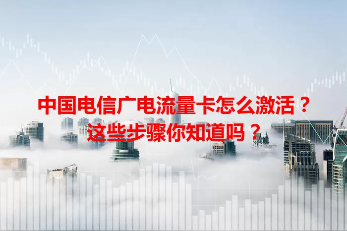 中国电信广电流量卡怎么激活？这些步骤你知道吗？