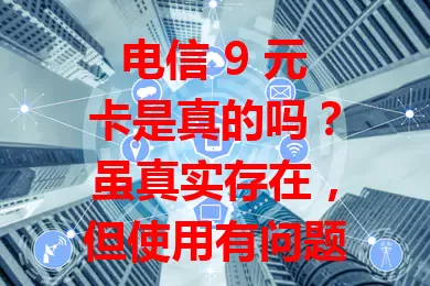 电信 9 元卡是真的吗？虽真实存在，但使用有问题，判断要查官方、问用户、看协议，用前需谨慎考量