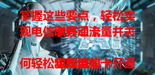 掌握这些要点，轻松实现电信卡开通流量并关联移动卡

想知道如何轻松实现电信卡开通流量移动卡？先了解电信卡流量开通规则，关注套餐差异。掌握两卡关联方法，确保软件安全。注重流量使用效率，留意优惠活动，就能畅享便捷通信，避免费用麻烦。