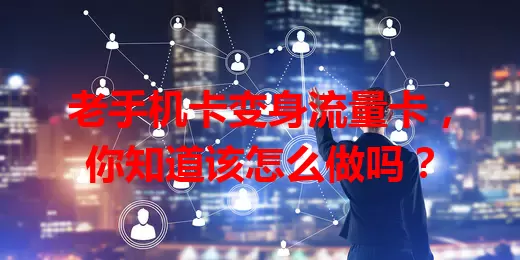 老手机卡变身流量卡，你知道该怎么做吗？