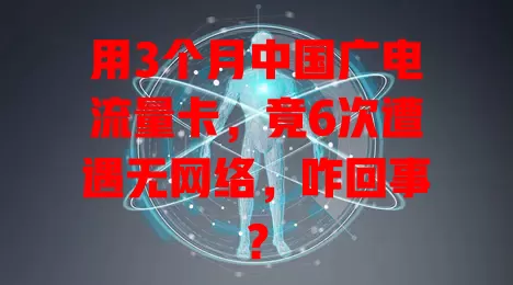 用3个月中国广电流量卡，竟6次遭遇无网络，咋回事？