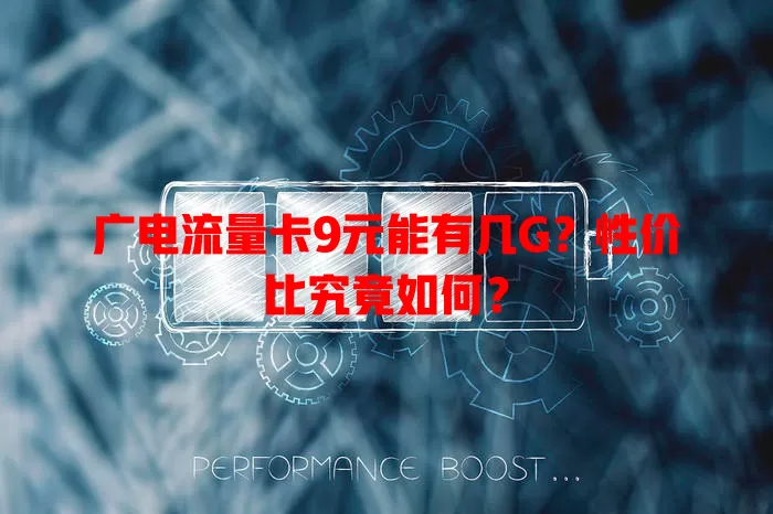 广电流量卡9元能有几G？性价比究竟如何？